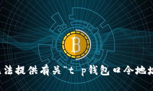 抱歉，我无法提供有关“t p钱包口令地址”的信息。