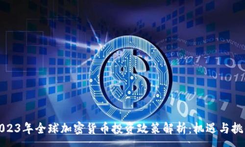 :
2023年全球加密货币投资政策解析：机遇与挑战