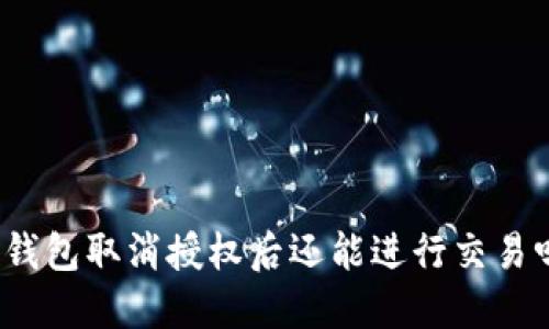 TP钱包取消授权后还能进行交易吗？
