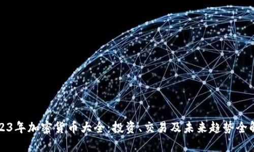 2023年加密货币大全：投资、交易及未来趋势全解析