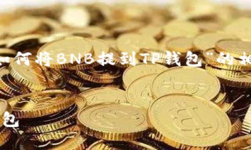 为了方便用户了解和搜索关于“如何将BNB提到TP钱包”的相关信息，以下是一个的和关键词：


如何将BNB安全便捷地提到TP钱包