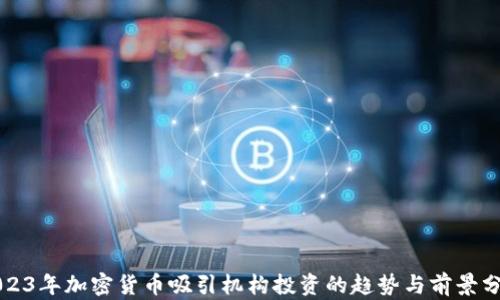 
2023年加密货币吸引机构投资的趋势与前景分析