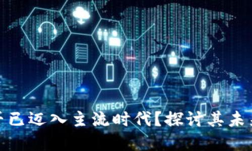 加密货币是否已迈入主流时代？探讨其未来发展与挑战