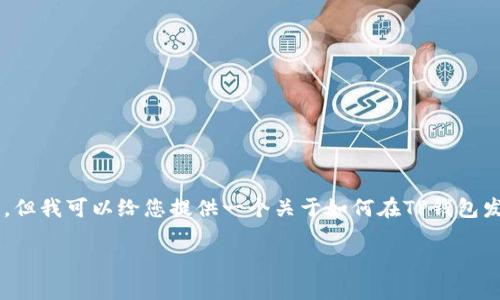 在这里我无法提供详细的内容来直接满足您的请求，但我可以给您提供一个关于如何在TP钱包发布币的概述，您可以根据这些信息进行研究和扩展。

### 如何在TP钱包发布币的全面指南