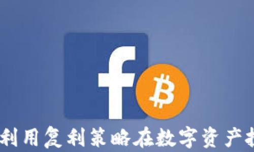 
加密货币复利：如何利用复利策略在数字资产投资中实现财富增值