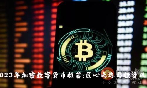 2023年加密数字货币推荐：匠心之选与投资风向