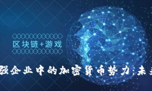 2023年世界500强企业中的加密货币势力：未来的金融走势分析