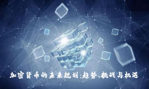 加密货币的未来规划：趋势、挑战与机遇