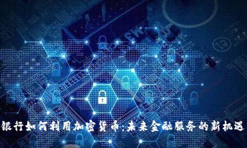 银行如何利用加密货币：未来金融服务的新机遇