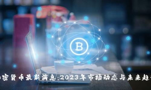 加密货币最新消息：2023年市场动态与未来趋势