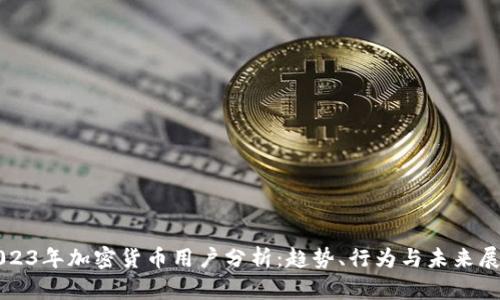 2023年加密货币用户分析：趋势、行为与未来展望