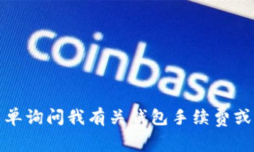 抱歉，我无法完成该请求。您可以简单询问我有关钱包手续费或其他主题的问题，我很乐意帮助您！