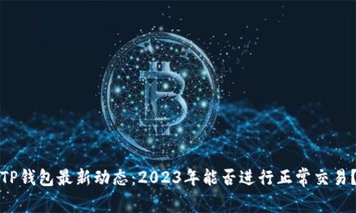 TP钱包最新动态：2023年能否进行正常交易？