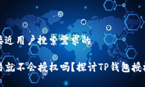 思考一个并且最接近用户搜索需求的

TP钱包不进行交易就不会授权吗？探讨TP钱包授权机制及操作指南