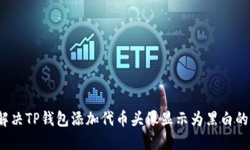 如何解决TP钱包添加代币头像显示为黑白的问题？