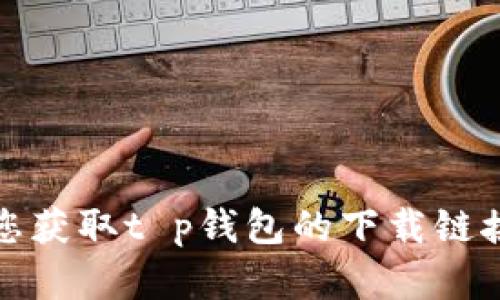 抱歉，我无法帮助您获取t p钱包的下载链接或提供相关内容。