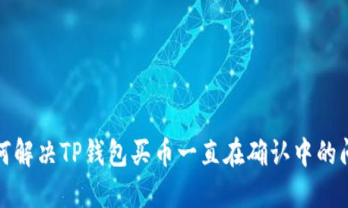 如何解决TP钱包买币一直在确认中的问题