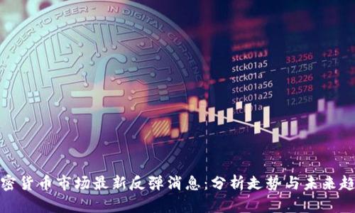 加密货币市场最新反弹消息：分析走势与未来趋势