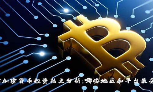 2023年全球加密货币投资热点分析：哪些地区和平台最受投资者青睐