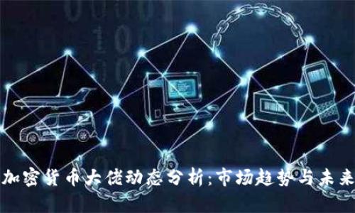 近期加密货币大佬动态分析：市场趋势与未来展望