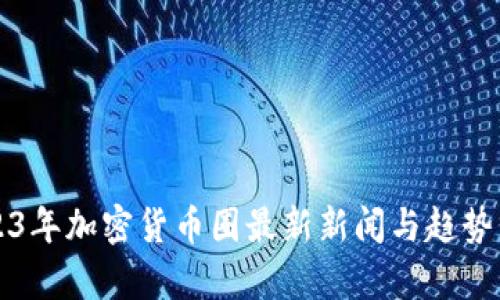 2023年加密货币圈最新新闻与趋势分析