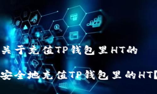 创建一个关于充值TP钱包里HT的

如何快速安全地充值TP钱包里的HT？详尽指南