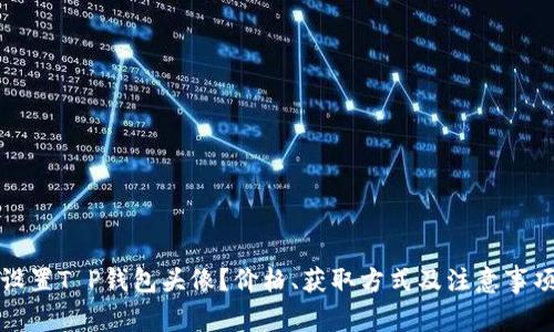 如何设置T P钱包头像？价格、获取方式及注意事项解析