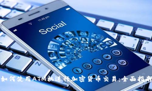 如何使用ATM机进行加密货币交易：全面指南