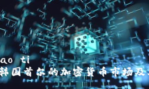 biao ti/biao ti  
深入探讨：韩国首尔的加密货币市场及其未来发展