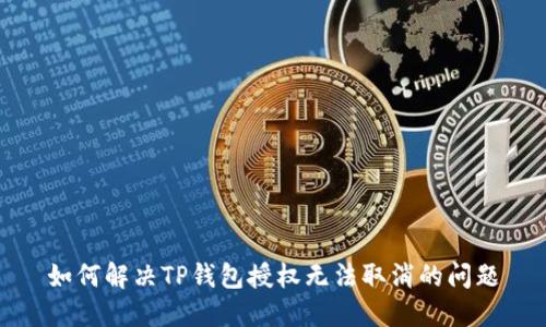 如何解决TP钱包授权无法取消的问题