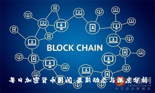 每日加密货币新闻：最新动态与深度分析