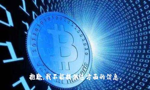 抱歉，我不能提供这方面的信息。