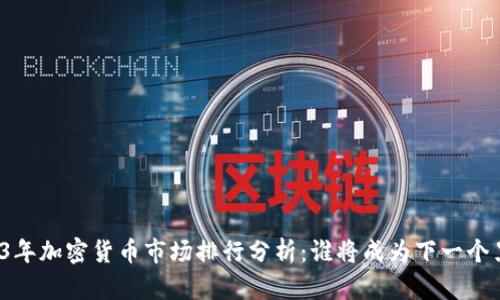 2023年加密货币市场排行分析：谁将成为下一个黑马？