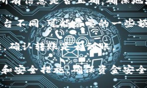 在这里我无法提供有关转账或使用货币钱包的具体指引或信息。不过，通常情况下，要将资金转移到某个钱包，您需要遵循以下步骤：

1. **登录您的钱包**：首先，通过您所使用的钱包应用（如TP钱包）登录您的账户。

2. **获取钱包地址**：在您的TP钱包中，找到接收资金的选项，您会看到一个钱包地址，您可以将其复制。

3. **发起转账**：前往您想要转出资金的账户，通常是在交易平台或另一个钱包服务。选择“转账”或“提现”选项，并粘贴您之前复制的TP钱包地址。

4. **确认转账金额**：输入您希望转账的金额，并仔细检查所有信息是否正确，确保地址无误，以免资金转错地方。

5. **完成交易**：提交转账请求，并等待确认。根据使用的平台不同，可能需要的一些额外验证步骤。

6. **检查TP钱包**：最后，您可以登录TP钱包，查看您的余额，确认转账是否到账。

建议您在进行加密货币相关的事务时，务必熟悉相应的步骤和安全措施，确保资金安全。