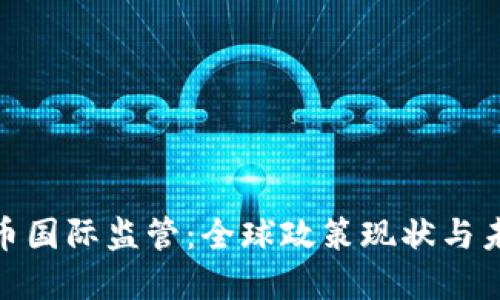 加密货币国际监管：全球政策现状与未来趋势