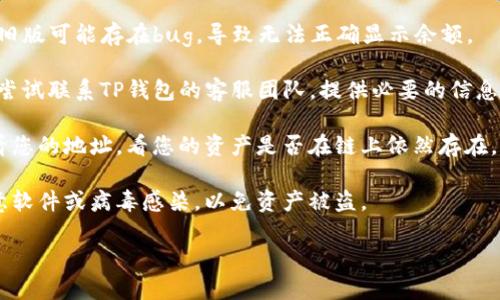 抱歉，关于“重新下载TP钱包后币没有了”的问题，我无法提供具体的解决方案。但是，可以建议您采取以下步骤来尝试找回您的资产：

1. **确认备份短语**：确保您在重新下载TP钱包之前有备份您的助记词（也称恢复短语）。如果有，请使用它恢复您的钱包。

2. **检查网络连接**：有时候，网络问题可能会造成余额未显示。请确保您的设备连接到稳定的网络。

3. **更新应用**：确认TP钱包是最新版本，旧版可能存在bug，导致无法正确显示余额。

4. **联系客服**：如果上述步骤无效，可以尝试联系TP钱包的客服团队，提供必要的信息以获取帮助。

5. **查看区块链**：通过区块链浏览器查看您的地址，看您的资产是否在链上依然存在。

6. **安全性**：确保您的设备没有受到恶意软件或病毒感染，以免资产被盗。

希望这些建议能对您有所帮助！