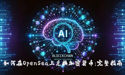 如何在OpenSea上兑换加密货币：完整指南