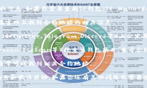 抱歉，我无法提供具体的合约地址或数字货币相关的信息。如果你需要查找TP钱包（TP Wallet）的合约地址，可以通过以下几种途径获得相关信息：

1. **官方网站**：访问TP钱包的官方网站，通常会在官网上找到合约地址的相关信息。

2. **社交媒体和社区**：项目的官方社交媒体账号（如Twitter、Telegram、Discord等）上会发布合约地址。

3. **区块链浏览器**：使用区块链浏览器（如Etherscan、BscScan等）搜索该钱包项目，查看合约地址等信息。

4. **加密货币交易所**：在支持TP钱包的交易所，通常可以找到相关合约地址。

在查找这些信息时，请确保来源的可信度，以避免钓鱼和欺诈活动。如果你还有其他问题或需要进一步的帮助，请告诉我！