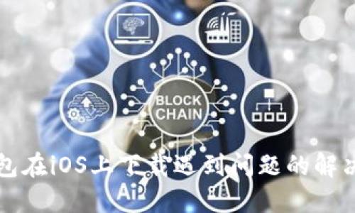 TP钱包在iOS上下载遇到问题的解决方法