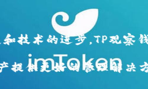 在讨论“TP观察钱包”之前，我们需要先了解一些基本概念和背景信息，以便更好地理解这一术语的含义和用途。

### 什么是TP观察钱包？

TP观察钱包（TP Observer Wallet）是一种特定类型的数字货币钱包，通常与加密货币的存储和管理相关。它的功能和设计主要是为了帮助用户更好地管理他们的数字资产，同时也提供了观察和跟踪各类数字货币交易的能力。

#### 特点与功能

1. **便捷的管理方式**  
   TP观察钱包一般采用用户友好的界面，使得用户可以轻松地查看自己的资产、交易记录以及市场动态。与传统的钱包形式相比，数字钱包能够实时更新用户的账户信息。

2. **增强的安全性**  
   钱包通常具备多种安全措施，比如二次验证、加密存储等，以确保用户资产的安全。TP观察钱包可能还会提供冷存储的选项，即将大部分资产保存在离线设备中，以避免网络攻击。

3. **多币种支持**  
   随着加密货币市场的多样化，TP观察钱包往往支持多种不同类型的数字货币，用户可以在一个平台上管理多种资产，极大地方便了交易。

4. **实时数据分析**  
   一些TP观察钱包提供实时市场数据、技术分析工具，以帮助用户做出更明智的投资决策。此外，用户可以设置价格提醒，及时掌握市场变化。

### TP观察钱包的适用人群

TP观察钱包适合多种类型的用户：

- **新手投资者**  
  对于刚刚接触加密货币的新手来说，TP观察钱包提供了简单易用的界面和易于理解的功能，使他们能够轻松管理资产。

- **专业交易者**  
  即便是经验丰富的交易者，TP观察钱包的实时数据和多币种支持也可以帮助他们更有效地进行交易决策。

- **加密爱好者**  
  对于那些热衷于加密货币的用户，TP观察钱包提供了观察和跟踪市场动态的理想平台，让他们能够及时获取重要的市场信息。

### 如何选择合适的TP观察钱包？

在选择TP观察钱包时，用户可以考虑以下几个关键因素：

1. **安全性**  
   确保钱包具备强大的安全措施，例如二次验证、加密技术以及客户资金的安全保障。

2. **用户界面**  
   一个友好的用户界面能帮助用户更快上手，因此在选择时应关注其操作的便捷性。

3. **客户支持**  
   良好的客户支持能够帮助用户在遇到问题时快速得到解决方案，因此选择一个拥有优质客服的服务商是非常重要的。

4. **社区反馈**  
   查阅相关用户的反馈和评价，能够帮助潜在用户更全面地了解钱包的实际表现。

### TP观察钱包的未来趋势

随着加密货币行业的发展，TP观察钱包也将面临许多新挑战与机遇。未来的发展趋势可能包括：

- **更多的兼容性**  
  随着新的区块链技术的出现，TP观察钱包可能会增加对更多币种和技术的支持，以满足更广泛用户的需求。

- **智能合约的集成**  
  随着智能合约技术的应用，TP观察钱包或许会增加对智能合约的支持功能，使用户可以直接通过钱包执行合约。

- **隐私保护功能**  
  用户对于隐私保护的需求日益增加，因此TP观察钱包可能会加强对用户数据的保护，确保用户信息不被泄露。

### 总结

总的来说，TP观察钱包是在加密货币投资和管理中一个极为重要的工具，它帮助用户综合管理各种数字资产，提供便捷的交易和观察功能。随着市场的发展和技术的进步，TP观察钱包有望不断演变和提升，为用户提供更高效和安全的服务。用户在选择钱包时，应充分考量安全性、用户体验等因素，以便找到最合适的数字资产管理工具。

了解这些信息之后，相信您对“TP观察钱包”有了更深入的认识。无论您是加密货币的初学者还是资深投资者，正确选择和使用观察钱包都能为您的数字资产提供更好的管理解决方案。