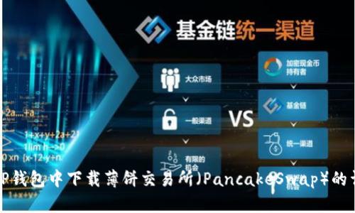 如何在TP钱包中下载薄饼交易所（PancakeSwap）的详细指南
