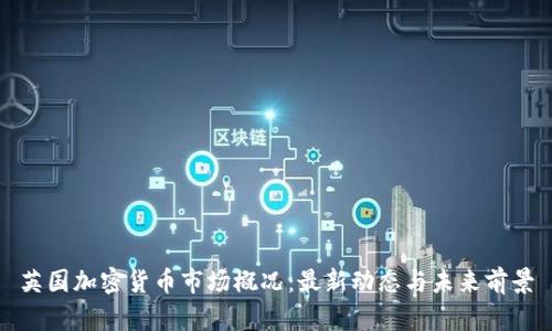 英国加密货币市场概况：最新动态与未来前景