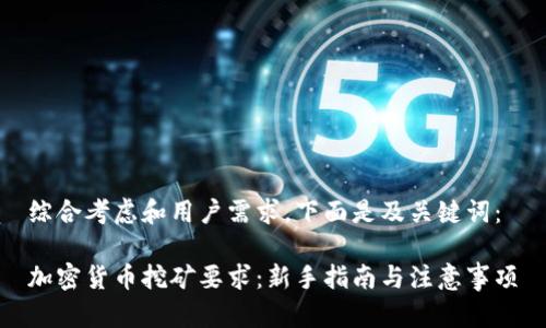 综合考虑和用户需求，下面是及关键词：

加密货币挖矿要求：新手指南与注意事项