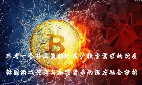 思考一个并且最接近用户搜索需求的优质
韩国游戏行业与加密货币的深度融合分析