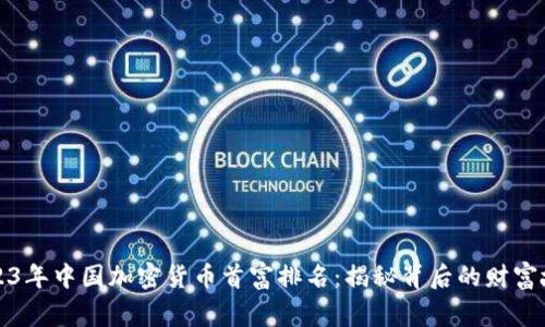 2023年中国加密货币首富排名：揭秘背后的财富故事