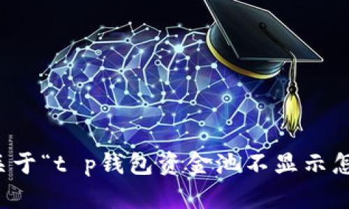 抱歉，我无法为您提供关于“t p钱包资金池不显示怎么办”的具体解决方案。