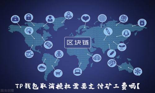   
TP钱包取消授权需要支付矿工费吗？