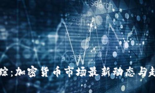 实时追踪：加密货币市场最新动态与趋势分析