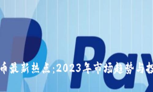 全球加密货币最新热点：2023年市场趋势与投资机会分析