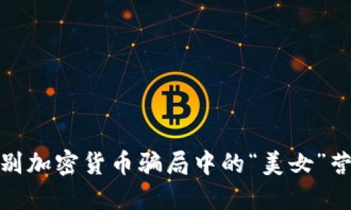 如何识别加密货币骗局中的“美女”营销策略